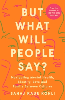 But What Will People Say? : Navigating Mental Health, Identity, Love and Family Between Cultures