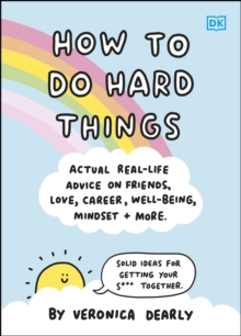 How to Do Hard Things : Actual Real Life Advice on Friends, Love, Career, Wellbeing, Mindset, and More.