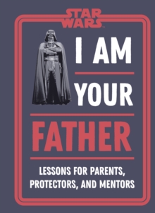 Star Wars I Am Your Father : Lessons for Parents, Protectors, and Mentors