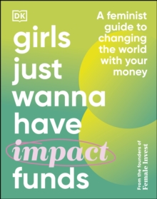 Girls Just Wanna Have Impact Funds : A Feminist Guide to Changing the World with Your Money