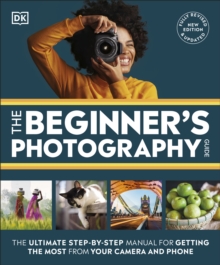 The Beginner's Photography Guide : The Ultimate Step-by-Step Manual for Getting the Most from Your Camera and Phone