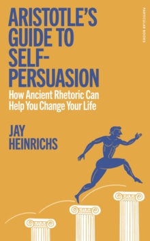 Aristotle's Guide to Self-Persuasion : How Ancient Rhetoric Can Help You Change Your Life