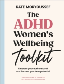 The ADHD Women's Wellbeing Toolkit : Embrace Your Authentic Self and Harness Your True Potential