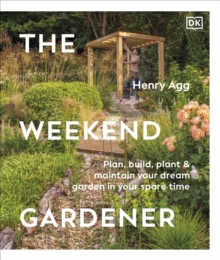 The Weekend Gardener : Plan, Build, Plant & Maintain Your Dream Garden in Your Spare Time