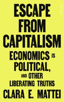 Escape From Capitalism : Economics is Political, and Other Liberating Truths