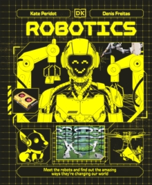 Robotics : Meet the Robots and Find Out the Amazing Ways They're Changing Our World