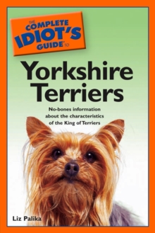 The Complete Idiot's Guide to Yorkshire Terriers : No-Bones Information About the Characteristics of the King of Terriers