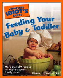 The Complete Idiot's Guide to Feeding Your Baby and Toddler : More Than 200 Recipes for Baby- and Toddler-Friendly Dishes