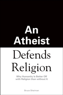 An Athiest Defends Religion : Why Humanity Is Better Off with Religion than without It