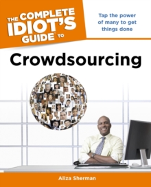 The Complete Idiot's Guide to Crowdsourcing : Tap the Power of Many to Get Things Done