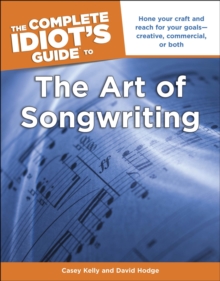 The Complete Idiot's Guide to the Art of Songwriting : Home Your Craft and Reach for Your Goals Creative, Commercial, or Both