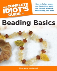 The Complete Idiot's Guide to Beading Basics : Easy-to-Follow Photos and Illustrations Guide You Through Wirework, Embellishing, and More