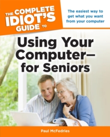 The Complete Idiot's Guide to Using Your Computerfor Seniors : The Easiest Way to Get What You Want from Your Computer