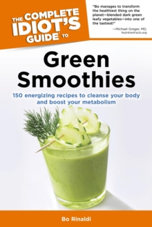 The Complete Idiot's Guide to Green Smoothies : 150 Energizing Recipes to Cleanse Your Body and Boost Your Metabolism