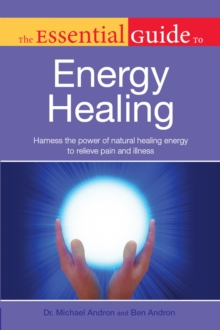 The Essential Guide to Energy Healing : Harness the Power of Natural Healing Energy to Relieve Pain and Illness