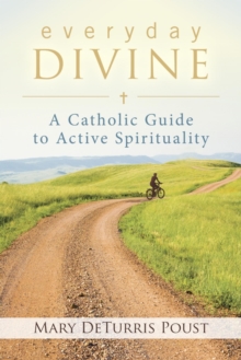 Everyday Divine : A Catholic Guide to Active Spirituality