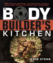 The Bodybuilder's Kitchen : 100 Muscle-Building, Fat Burning Recipes, with Meal Plans to Chisel Your Physique