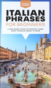 Italian Phrases for Beginners : A Foolproof Guide to Everyday Terms Every Traveler Needs to Know