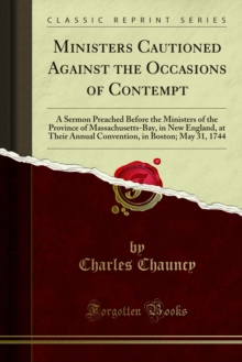 Ministers Cautioned Against the Occasions of Contempt : A Sermon Preached Before the Ministers of the Province of Massachusetts-Bay, in New England, at Their Annual Convention, in Boston; May 31, 1744