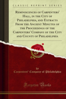 Reminiscences of Carpenters' Hall, in the City of Philadelphia, and Extracts From the Ancient Minutes of the Proceedings of the Carpenters' Company of the City and County of Philadelphia