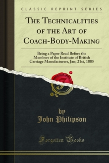 The Technicalities of the Art of Coach-Body-Making : Being a Paper Read Before the Members of the Institute of British Carriage Manufacturers, Jan; 21st, 1885