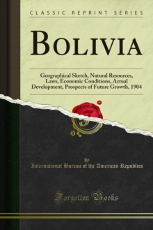 Bolivia : Geographical Sketch, Natural Resources, Laws, Economic Conditions, Actual Development, Prospects of Future Growth, 1904