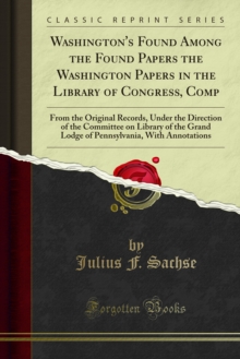 Washington's Found Among the Found Papers the Washington Papers in the Library of Congress, Comp : From the Original Records, Under the Direction of the Committee on Library of the Grand Lodge of Penn