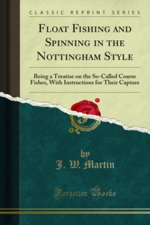 Float Fishing and Spinning in the Nottingham Style : Being a Treatise on the So-Called Coarse Fishes, With Instructions for Their Capture