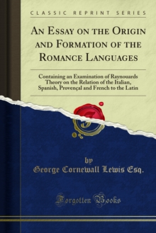 An Essay on the Origin and Formation of the Romance Languages : Containing an Examination of Raynouards Theory on the Relation of the Italian, Spanish, Provencal and French to the Latin