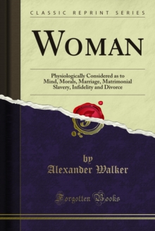 Woman : Physiologically Considered as to Mind, Morals, Marriage, Matrimonial Slavery, Infidelity and Divorce