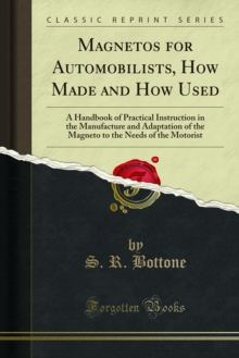 Magnetos for Automobilists, How Made and How Used : A Handbook of Practical Instruction in the Manufacture and Adaptation of the Magneto to the Needs of the Motorist