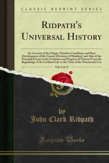 Ridpath's Universal History : An Account of the Origin, Primitive Condition, and Race Development of the Greater Divisions of Mankind, and Also of the Principal Events in the Evolution and Progress of