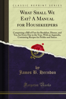 What Shall We Eat? A Manual for Housekeepers : Comprising a Bill of Fare for Breakfast, Dinner, and Tea, for Every Day in the Year, With an Appendix, Containing Recipes for Pickles and Sauces