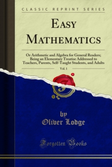 Easy Mathematics : Or Arithmetic and Algebra for General Readers; Being an Elementary Treatise Addressed to Teachers, Parents, Self-Taught Students, and Adults