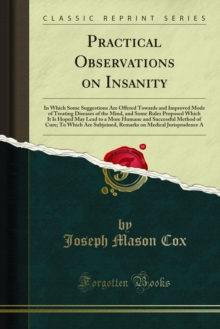 Practical Observations on Insanity : In Which Some Suggestions Are Offered Towards and Improved Mode of Treating Diseases of the Mind, and Some Rules Proposed Which It Is Hoped May Lead to a More Huma