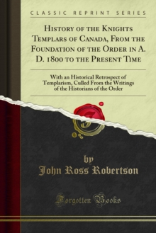 History of the Knights Templars of Canada : From the Foundation of the Order in A. D. 1800 to the Present Time; With an Historical Retrospect of Templarism, Culled From the Writings of the Historians