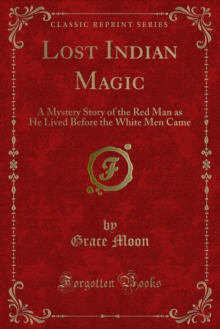 Lost Indian Magic : A Mystery Story of the Red Man as He Lived Before the White Men Came