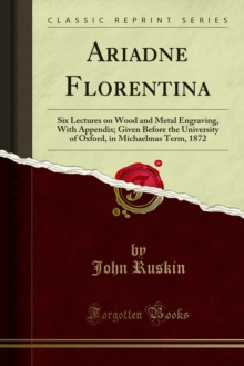 Ariadne Florentina : Six Lectures on Wood and Metal Engraving, With Appendix; Given Before the University of Oxford, in Michaelmas Term, 1872