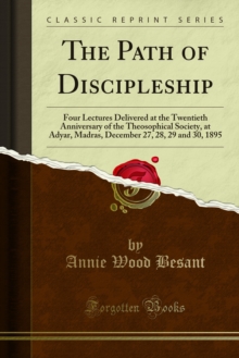 The Path of Discipleship : Four Lectures Delivered at the Twentieth Anniversary of the Theosophical Society, at Adyar, Madras, December 27, 28, 29 and 30, 1895