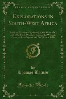 Explorations in South-West Africa : Being an Account of a Journey in the Years 1861 and 1862 From Walvisch Bay, on the Western Coast, to Lake Ngami and the Victoria Falls