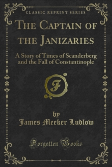 The Captain of the Janizaries : A Story of Times of Scanderberg and the Fall of Constantinople