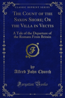 The Count of the Saxon Shore; Or the Villa in Vectis : A Tale of the Departure of the Romans From Britain