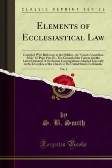 Elements of Ecclesiastical Law : Complied With Reference to the Syllabus, the "Const; Apostolicae Seids" Of Pope Pius IX., The Council of the Vatican and the Latest Decisions of the Roman Congregation