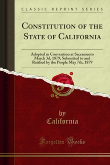 Constitution of the State of California : Adopted in Convention at Sacramento March 3d, 1879; Submitted to and Ratified by the People May 7th, 1879