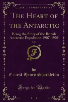 The Heart of the Antarctic : Being the Story of the British Antarctic Expedition 1907-1909