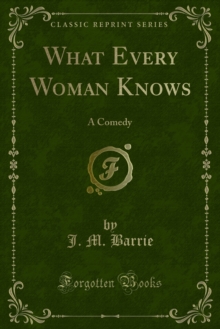 What Every Woman Knows : A Comedy