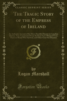 The Tragic Story of the Empress of Ireland : An Authentic Account of the Most, Horrible Disaster in Canadian History, Tory, Constructed From the Real, Facts Obtained From Those on Board Who Survived,