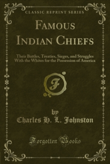 Famous Indian Chiefs : Their Battles, Treaties, Sieges, and Struggles With the Whites for the Possession of America