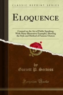 Eloquence : Counsel on the Art of Public Speaking; With Many Illustrative Examples, Showing the Style and Method of Famous Orators