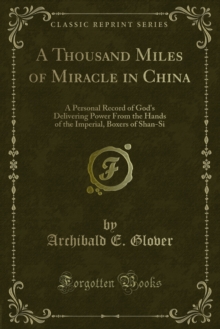 A Thousand Miles of Miracle in China : A Personal Record of God's Delivering Power From the Hands of the Imperial, Boxers of Shan-Si